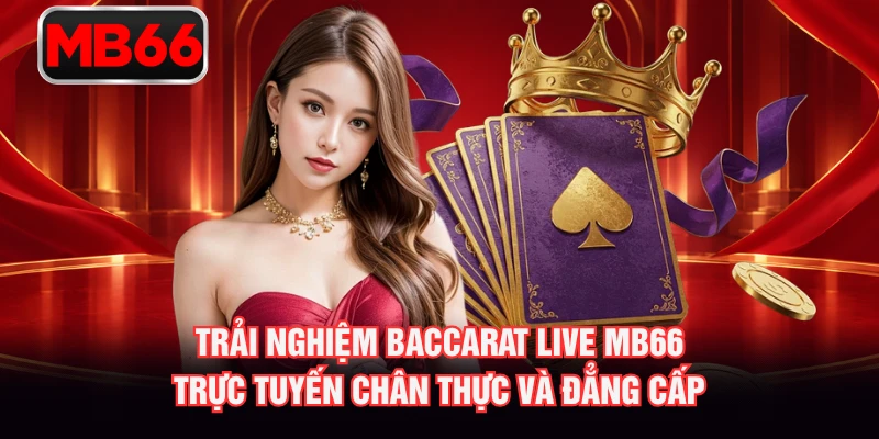 Trải nghiệm Baccarat live MB66 trực tuyến chân thực và đẳng cấp